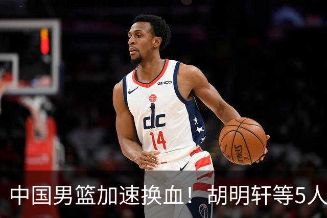 中国男篮加速换血！胡明轩等5人离队，杨瀚森领衔国青四巨头重聚