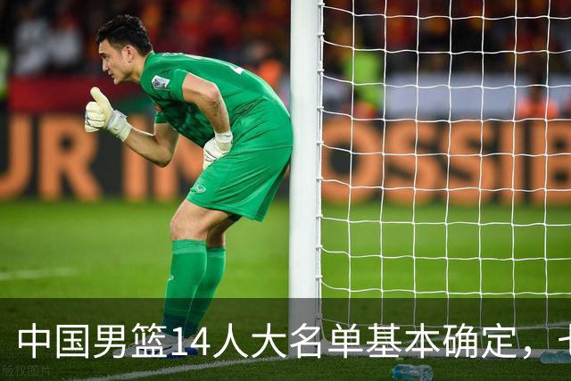 中国男篮14人大名单基本确定，七名球员离队，杨瀚森或无缘首发！
