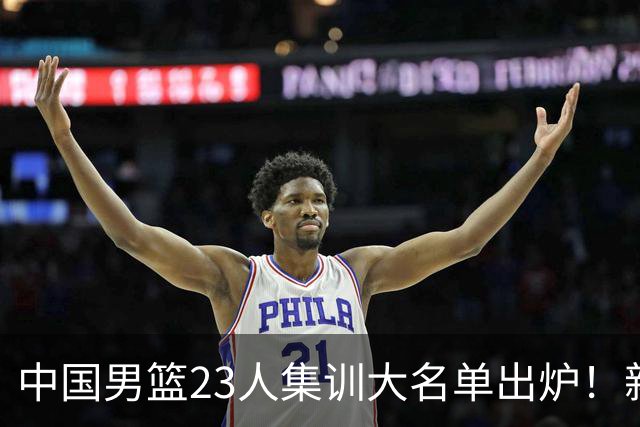 中国男篮23人集训大名单出炉！新增两人，四大巨星落选，郭士强摊牌