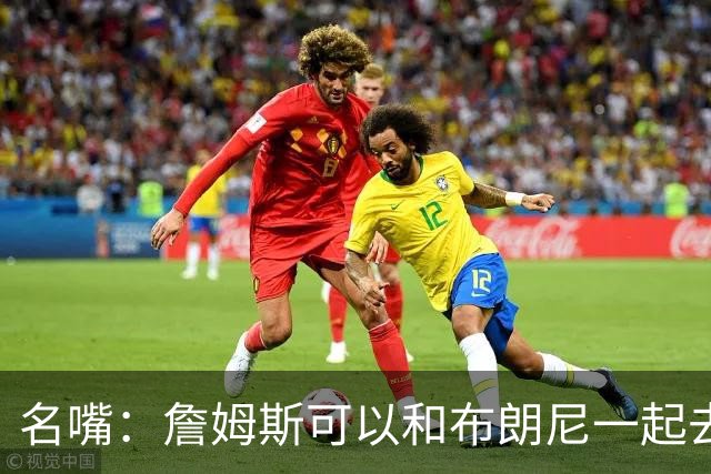 名嘴：詹姆斯可以和布朗尼一起去热火 热火也需要他的得分和组织