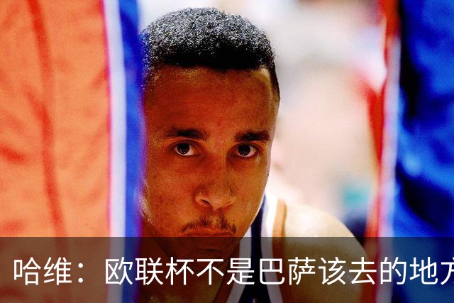哈维：欧联杯不是巴萨该去的地方 但我们必须夺冠
