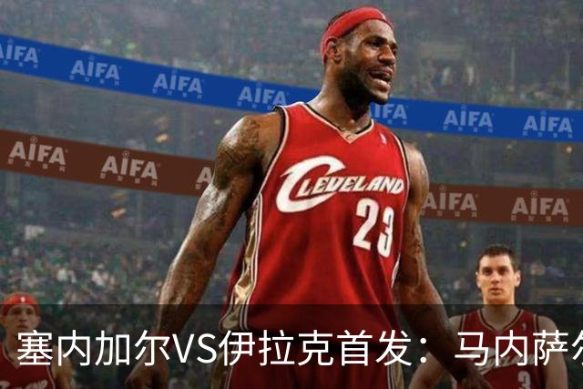 塞内加尔VS伊拉克首发：马内萨尔配姆巴耶 杰克逊替补