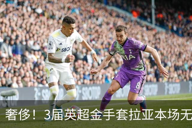 奢侈！3届英超金手套拉亚本场无缘先发，乌奈西蒙仍是西班牙一门