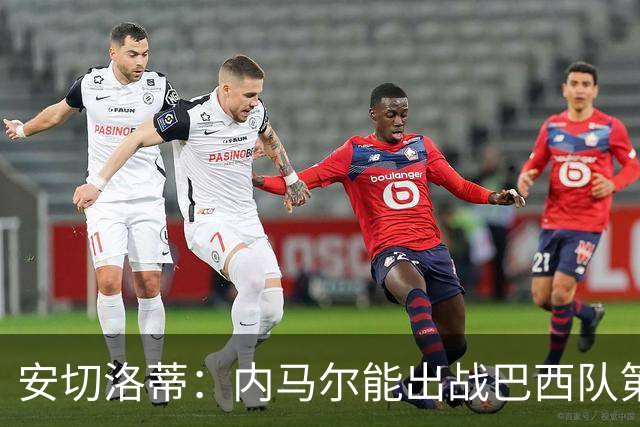 安切洛蒂：内马尔能出战巴西队第三场比赛 周一与全队合练