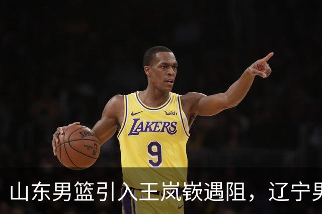 山东男篮引入王岚嵚遇阻，辽宁男篮索要550万赔偿金，同曦只出100万