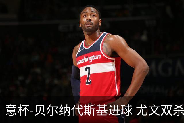 意杯-贝尔纳代斯基进球 尤文双杀佛罗伦萨进决赛