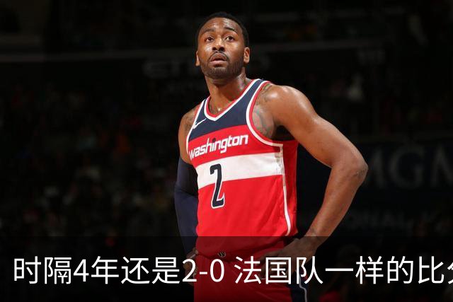 时隔4年还是2-0 法国队一样的比分 不同的取胜逻辑