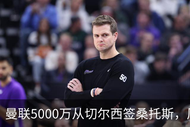 曼联5000万从切尔西签桑托斯，周四官宣！埃德森同时体检争当首签