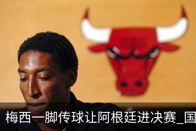 梅西一脚传球让阿根廷进决赛 国际足联主席却大赞特朗普