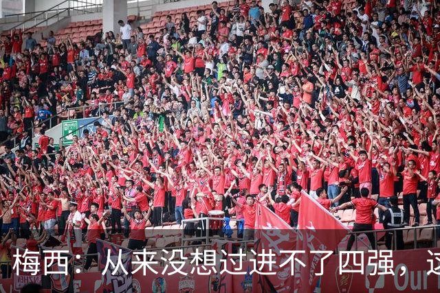 梅西：从来没想过进不了四强，这支队伍凝聚在一起就能创造奇迹