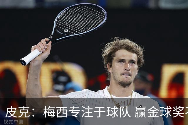 皮克：梅西专注于球队 赢金球奖不是他优先考虑