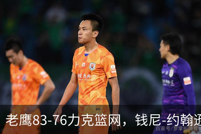 老鹰83-76力克篮网，钱尼-约翰逊20+10+5断，沃尔夫20+5