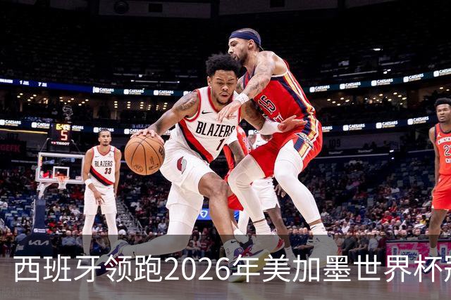 西班牙领跑2026年美加墨世界杯冠军赔率榜