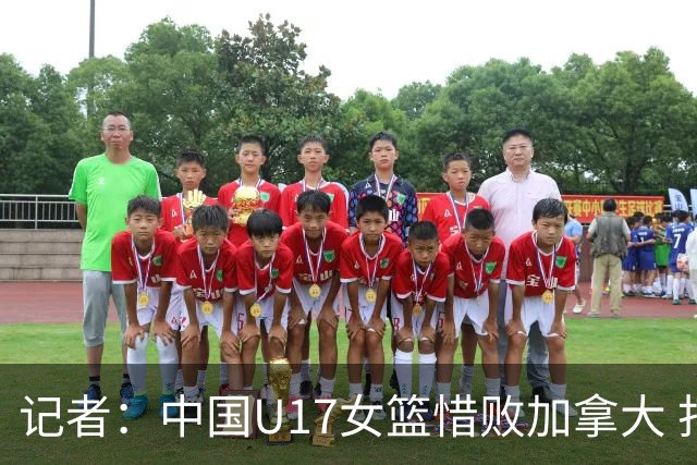 记者：中国U17女篮惜败加拿大 打进八强是时隔10年取得的最好战绩