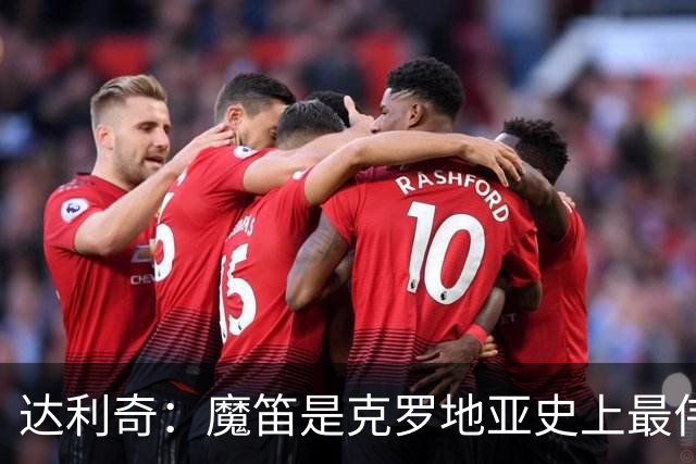 达利奇：魔笛是克罗地亚史上最伟大球员，这一地位将保持很长时间