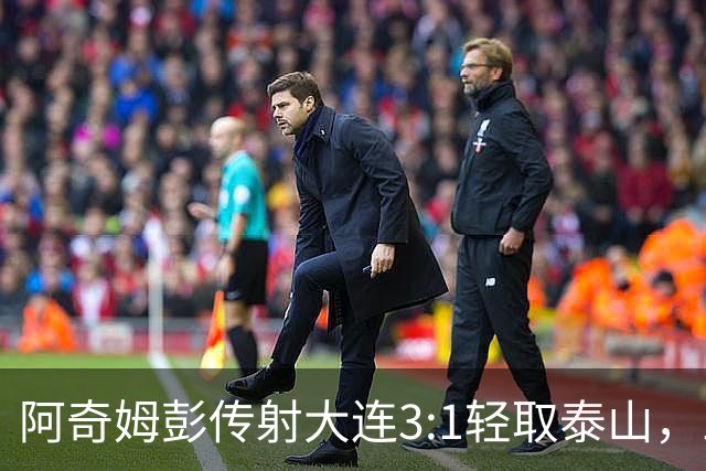 阿奇姆彭传射大连3:1轻取泰山，三连败英博韩鹏无颜回江东