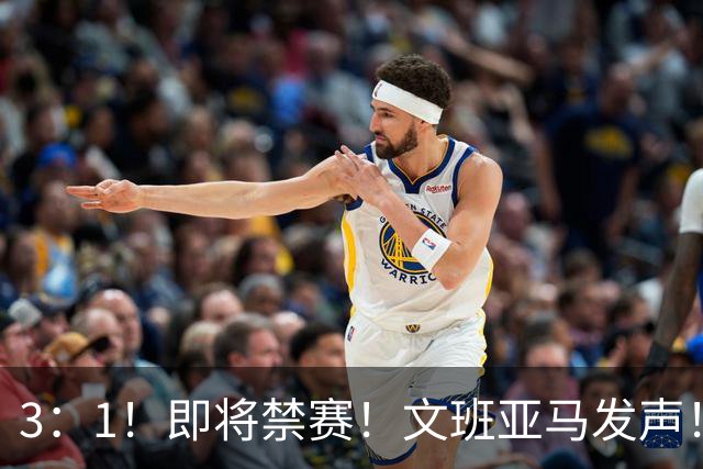 3：1！即将禁赛！文班亚马发声！必须追责…