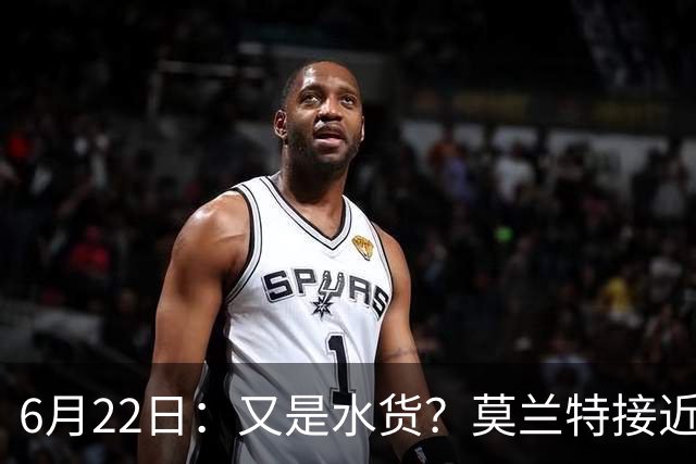6月22日：又是水货？莫兰特接近加盟，放弃西甲中场，山东泰山引援看不懂