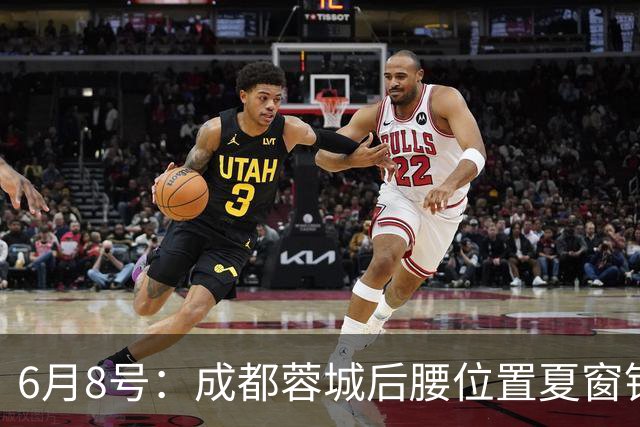 6月8号：成都蓉城后腰位置夏窗锁定中国男足主力王牌指挥官