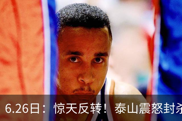 6.26日：惊天反转！泰山震怒封杀泄密，世界杯国脚竟半路杀出？