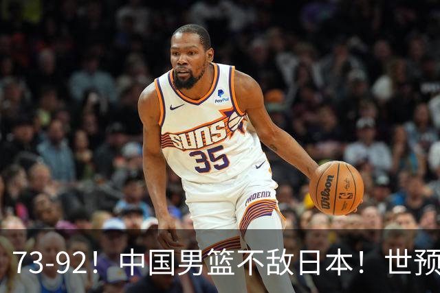 73-92！中国男篮不敌日本！世预赛小组垫底