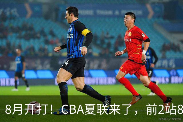 8月开打！CBA夏联来了，前2站8球队亮相，山东缺席，或第3站首秀