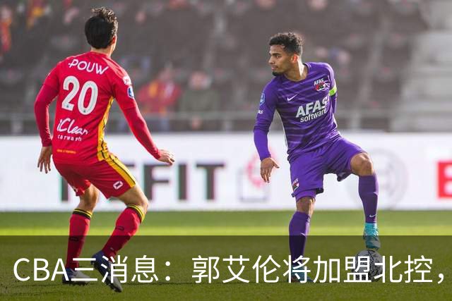 CBA三消息：郭艾伦将加盟北控，徐杰知恩图报，邱彪不讲情面