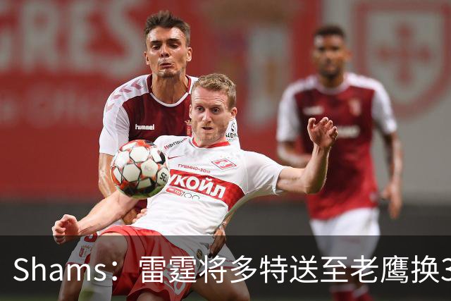 Shams：雷霆将多特送至老鹰换3次轮签 里萨谢赴独行侠