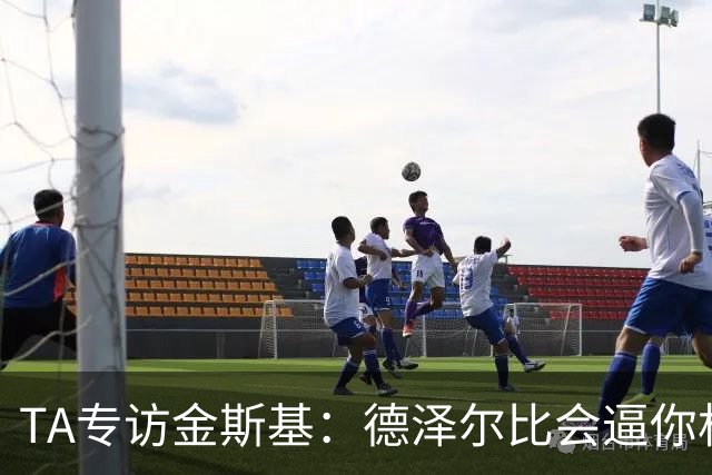 TA专访金斯基：德泽尔比会逼你相信自己